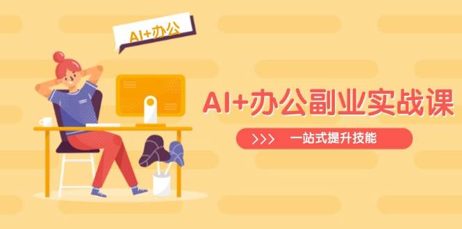 AI+办公副业实战课：从Excel到PPT，从行业分析到视频制作，一站式提升技能 - 福缘创业网
