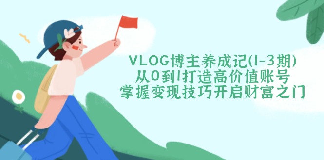 VLOG博主养成记从0到1打造高价值账号，掌握变现技巧开启财富之门 - 中创网