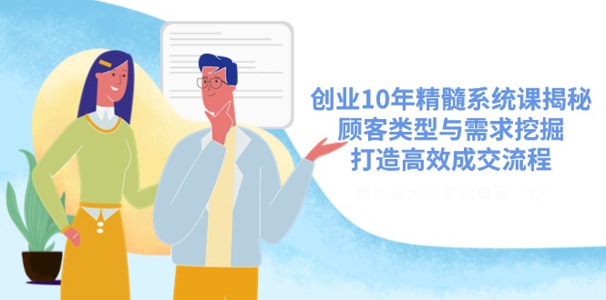 创业10年精髓系统课揭秘，顾客类型与需求挖掘，打造高效成交流程 - 中创网