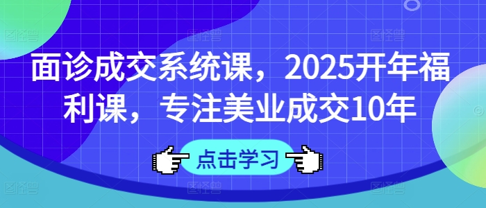 面诊成交系统课，2025开年福利课，专注美业成交10年 - 冒泡网赚