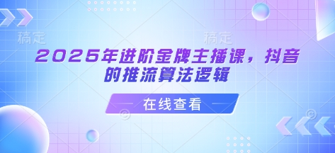 2025年进阶金牌主播课，抖音的推流算法逻辑 - 冒泡网赚