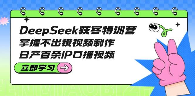 DeepSeek获客特训营：掌握不出镜视频制作，日产百条IP口播视频 - 福缘创业网