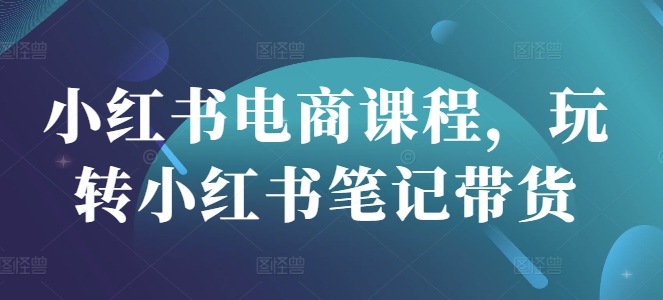 小红书电商课程，玩转小红书笔记带货 - 冒泡网赚