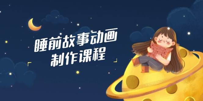 睡前故事动画制作课程，涵盖AI文案、配音、视频剪辑等，实现百分百原创 - 福缘创业网