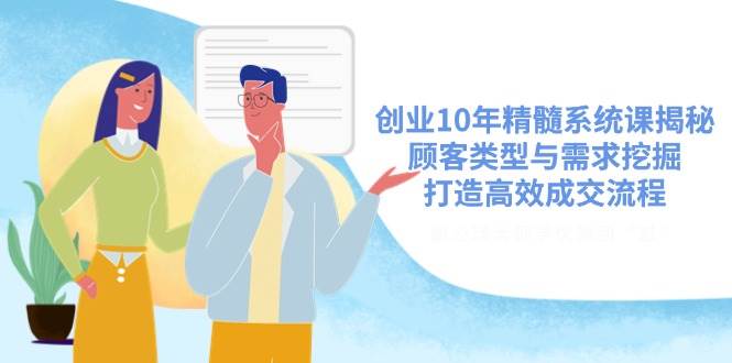 创业10年精髓系统课揭秘，顾客类型与需求挖掘，打造高效成交流程 - 福缘创业网
