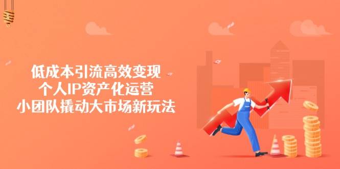 低成本引流高效变现，个人IP资产化运营，小团队撬动大市场新玩法 - 福缘创业网