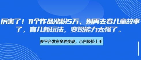厉害了，11个作品涨粉5万，别再去卷儿童故事了，育儿新玩法，变现能力太强了 - 冒泡网赚