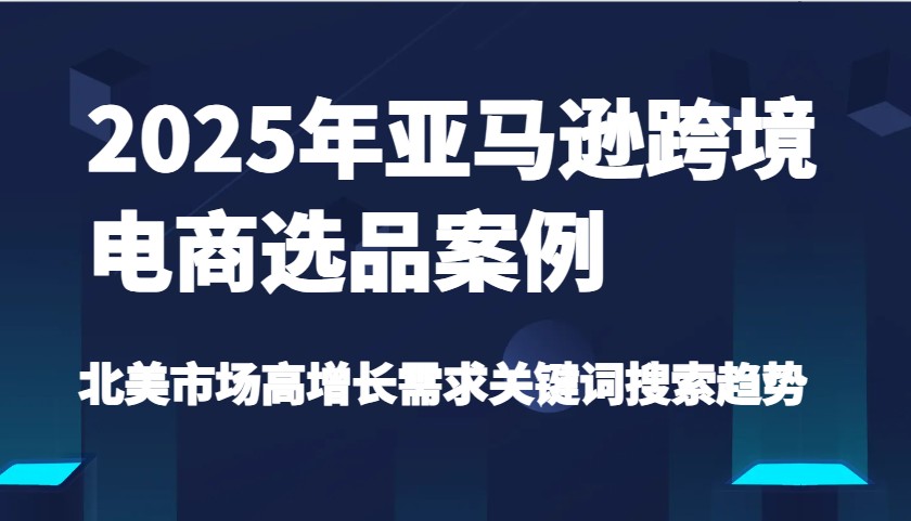 2025年亚马逊跨境电商选品案例-北美市场高增长需求关键词搜索趋势（更新) - 福缘创业网