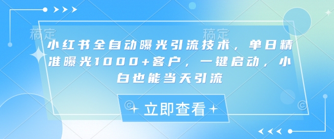 小红书全自动曝光引流技术，单日精准曝光1000+客户，一键启动，小白也能当天引流 - 冒泡网赚