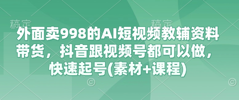 外面卖998的AI短视频教辅资料带货，抖音跟视频号都可以做，快速起号(素材+课程) - 冒泡网赚