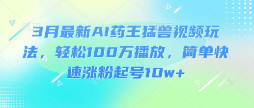 3月最新AI药王猛兽视频玩法，轻松100W播放，简单快速涨粉起号10w+ - 冒泡网赚