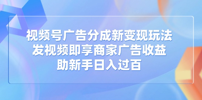 视频号广告分成新变现玩法:发视频即享商家广告收益,助新手日入过百-紫橙网创项目网