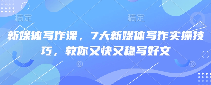 新媒体写作课，7大新媒体写作实操技巧，教你又快又稳写好文 - 冒泡网赚