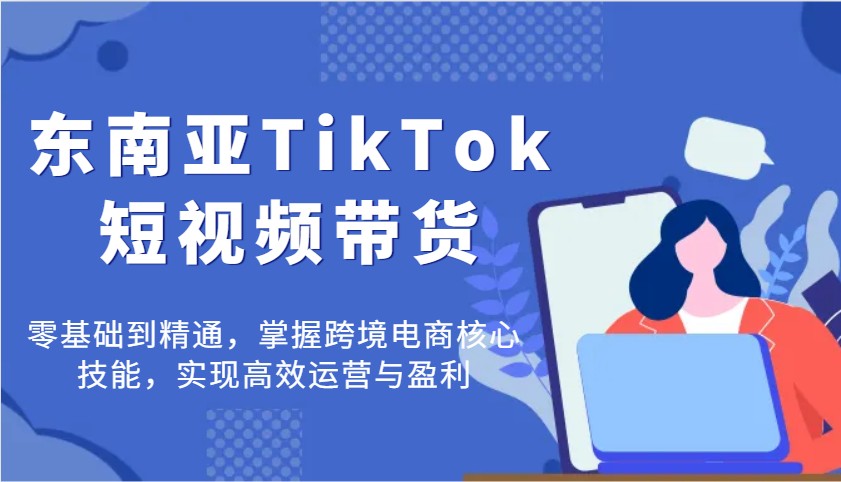 东南亚TikTok短视频带货，零基础到精通，掌握跨境电商核心技能，实现高效运营与盈利 - 福缘创业网