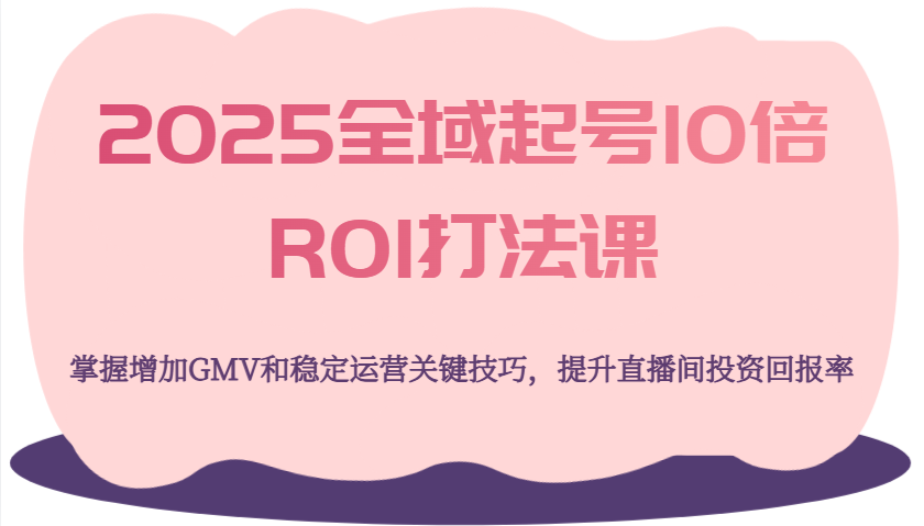 2025全域起号10倍ROI打法课，掌握增加GMV和稳定运营关键技巧，提升直播间投资回报率 - 福缘创业网
