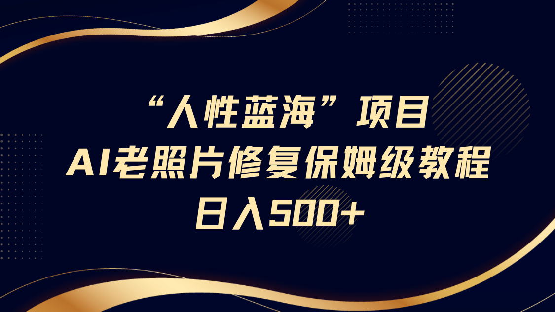 “人性蓝海”AI老照片修复项目保姆级教程，长期复购，轻松日入500+ - 福缘创业网