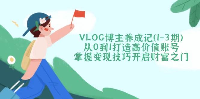 VLOG博主养成记从0到1打造高价值账号，掌握变现技巧开启财富之门 - 福缘创业网