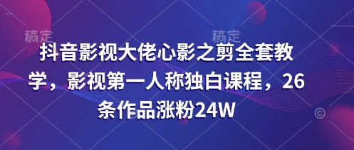 抖音影视大佬心影之剪全套教学，影视第一人称独白课程，26条作品涨粉24W - 冒泡网赚