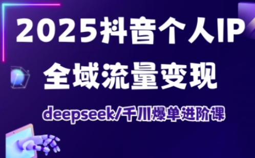 2025抖音个人IP全域流量变现进阶课，deepseek千川爆单进阶课 - 冒泡网赚