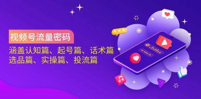 视频号流量密码：涵盖认知篇、起号篇、话术篇、选品篇、实操篇、投流篇 - 福缘创业网