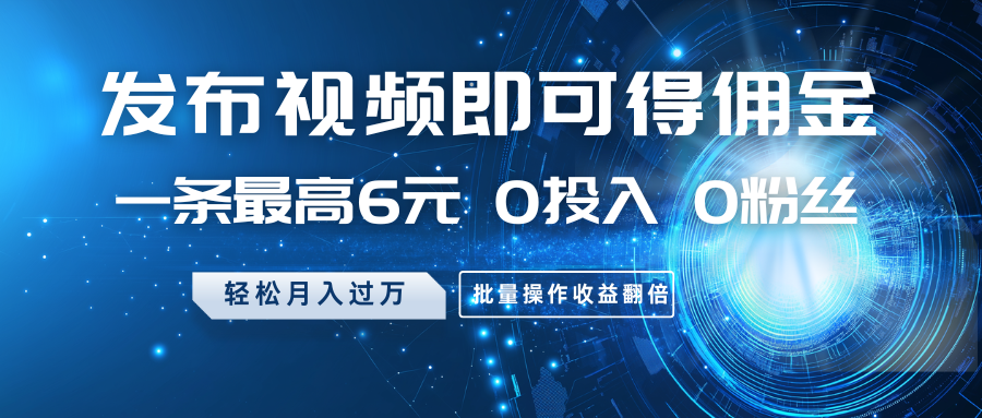 发布视频即可得佣金，一条最高6元，0投入0粉丝，月入过万，批量操作收益翻倍 - 福缘创业网
