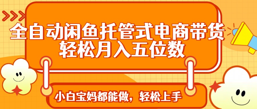 全自动闲鱼托管式电商带货 轻松实现月入五位数 - 中创网