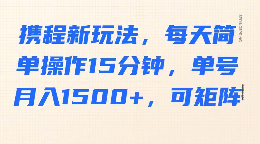 携程新玩法，每天简单操作15分钟，单号月入1500+，可矩阵 - 福缘创业网