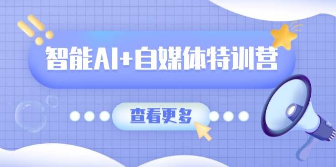 智能AI+自媒体特训营：涵盖文本创作、图像创作、视频创作和职场办公几大类 - 福缘创业网