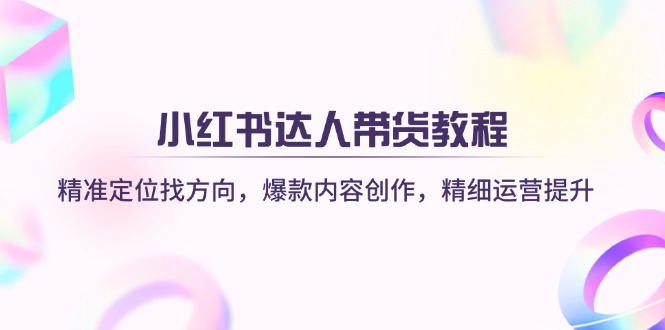 小红书达人带货教程：精准定位找方向，爆款内容创作，精细运营提升 - 中创网