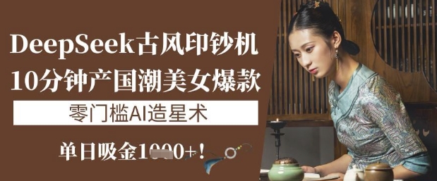 DeepSeek古风印钞机：10分钟产国潮美女爆款，单日吸金1k+，零门槛AI造星术 - 冒泡网赚