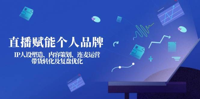 直播赋能个人品牌：IP人设塑造、内容策划、连麦运营、带货转化及复盘优化 - 福缘创业网