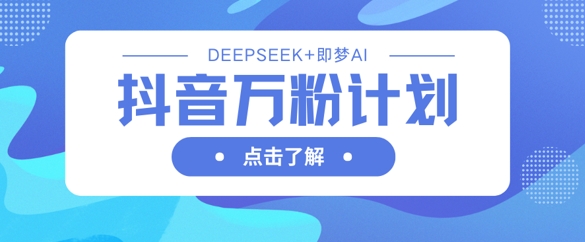 抖音万粉计划，利用DeepSeek+即梦AI生成视频，快速涨到万粉 - 冒泡网赚