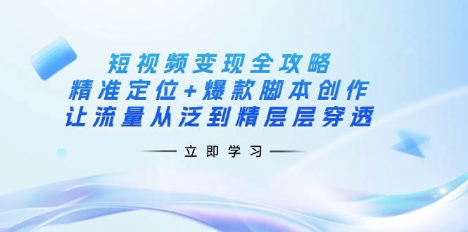 短视频变现全攻略：精准定位+爆款脚本创作，让流量从泛到精层层穿透 - 福缘创业网