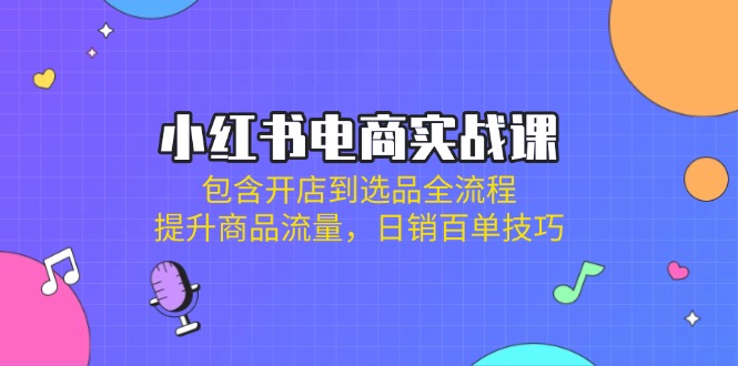 小红书电商实战课：包含开店到选品全流程，提升商品流量，日销百单技巧 - 中创网