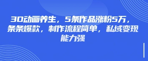 3D动画养生，5条作品涨粉5万，条条爆款，制作流程简单，私域变现能力强 - 冒泡网赚