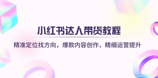 小红书达人带货教程：精准定位找方向，爆款内容创作，精细运营提升 - 福缘创业网