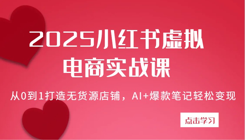2025小红书虚拟电商实战课：从0到1打造无货源店铺，AI+爆款笔记轻松变现 - 福缘创业网