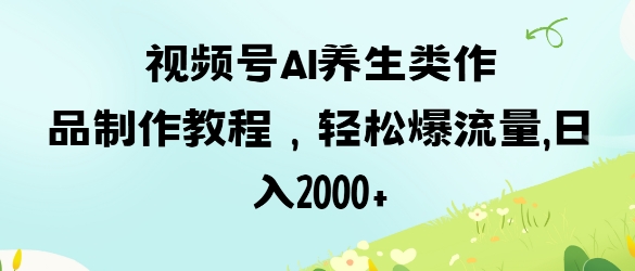 视频号ai养生类作品制作教程，轻松爆流量，日入数张 - 冒泡网赚