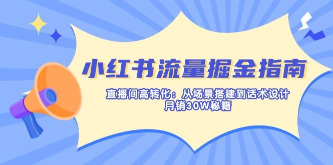 小红书流量掘金指南：直播间高转化：从场景搭建到话术设计，月销30W秘籍 - 福缘创业网