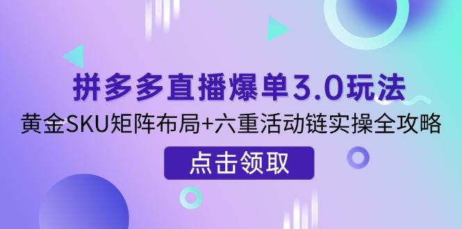 拼多多直播爆单3.0玩法解析，黄金SKU矩阵布局+六重活动链实操全攻略 - 福缘创业网