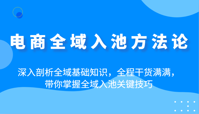 电商全域入池方法论：深入剖析全域基础知识，全程干货满满，带你掌握全域入池关键技巧 - 福缘创业网