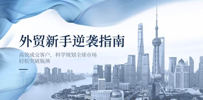 外贸新手逆袭指南：高效成交客户，科学规划全球市场，轻松突破瓶颈 - 福缘创业网