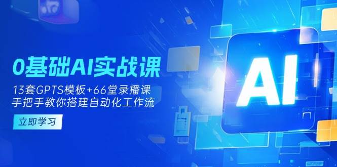 0基础AI实操课：13套GPTS模板+66字录播课，手把手教你搭建自动化工作流 - 福缘创业网