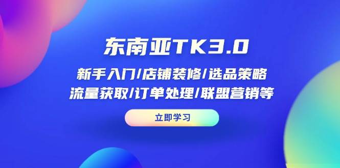 东南亚TK3.0：新手入门/店铺装修/选品策略/流量获取/订单处理/联盟营销等 - 福缘创业网