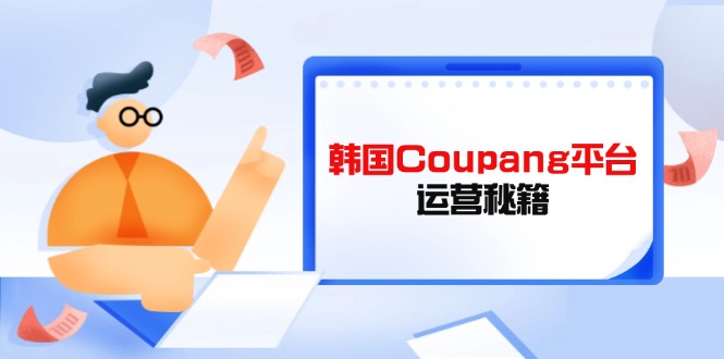 韩国Coupang平台运营秘籍，酷胖卖家必修课，助力卖家提升平台竞争力 - 中创网