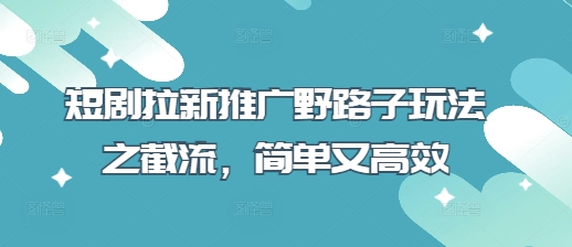 短剧拉新推广野路子玩法之截流，简单又高效 - 冒泡网赚