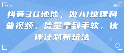 抖音3D地球，做AI地理科普视频，流量拿到手软，伙伴计划新玩法 - 冒泡网赚