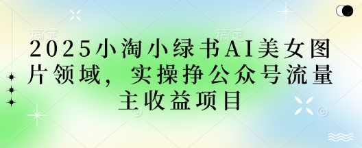 2025小绿书AI美女图片领域，实操挣公众号流量主收益项目 - 冒泡网赚