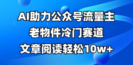 公众号流量主老物件冷门赛道，AI助力，文章阅读轻松10w+，全流程详细教程 - 冒泡网赚