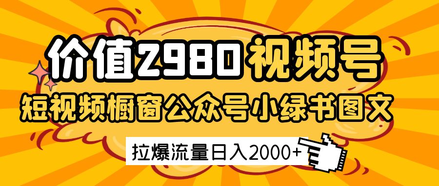 价值2980的视频号短视频橱窗带货和公众号小绿书图文带货，拉爆流量日收益2000+ - 福缘创业网